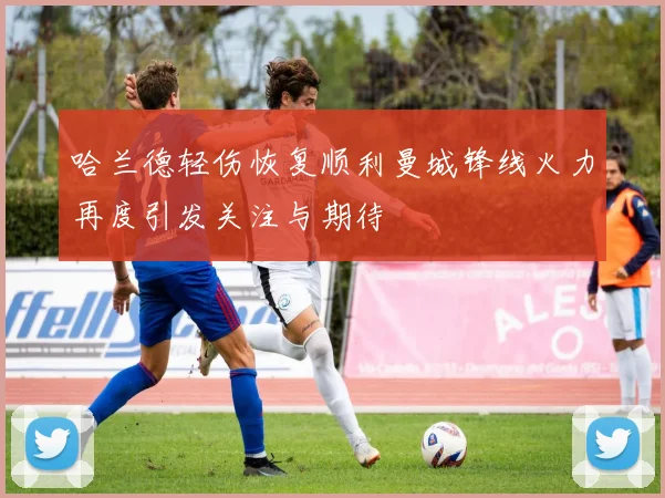 哈兰德轻伤恢复顺利曼城锋线火力再度引发关注与期待