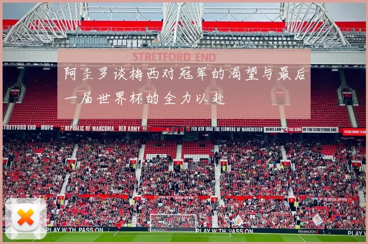 阿圭罗谈梅西对冠军的渴望与最后一届世界杯的全力以赴