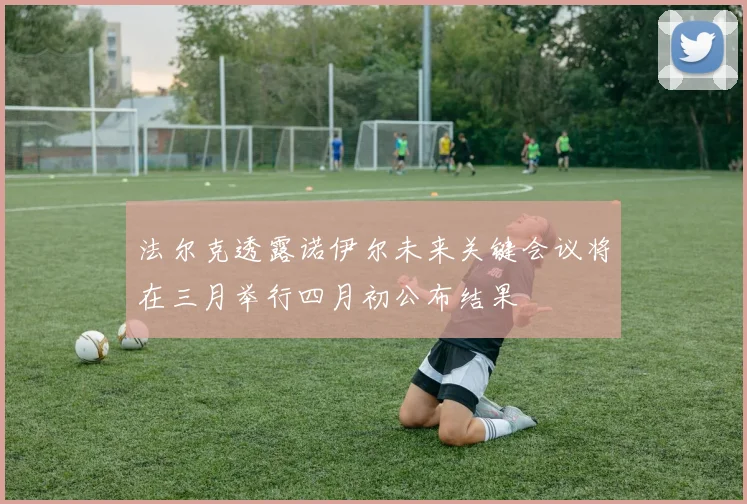 法尔克透露诺伊尔未来关键会议将在三月举行四月初公布结果