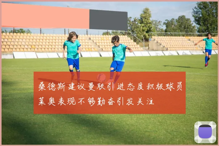 桑德斯建议曼联引进态度积极球员莱奥表现不够勤奋引发关注