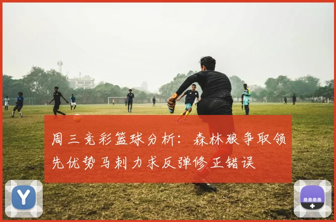 周三竞彩篮球分析：森林狼争取领先优势马刺力求反弹修正错误