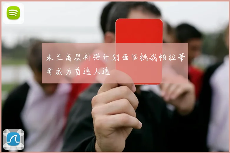 米兰高层补强计划面临挑战帕拉蒂奇成为首选人选