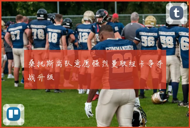 桑托斯离队意愿强烈曼联纽卡争夺战升级