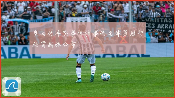 皇马对冲突事件涉事两名球员进行处罚措施公布