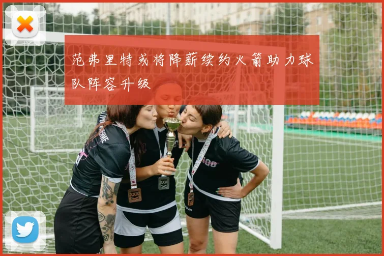 范弗里特或将降薪续约火箭助力球队阵容升级
