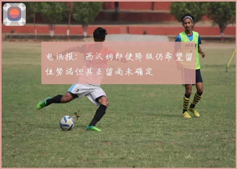 电讯报：西汉姆即使降级仍希望留住努诺但其去留尚未确定