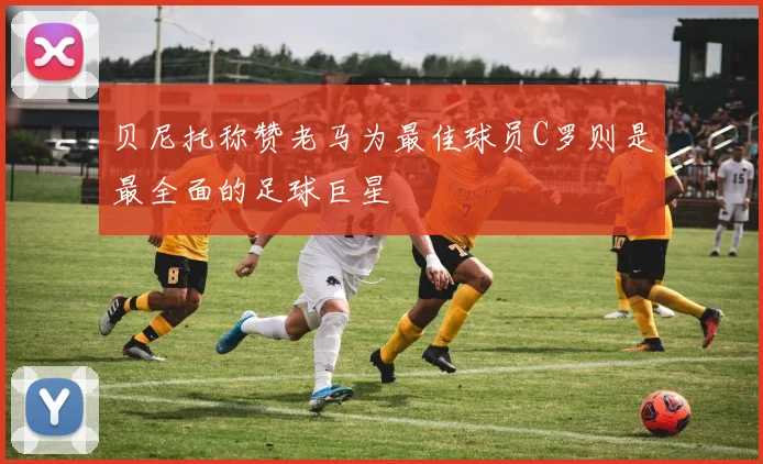 贝尼托称赞老马为最佳球员C罗则是最全面的足球巨星