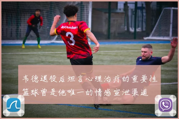 韦德退役后坦言心理治疗的重要性篮球曾是他唯一的情感宣泄渠道