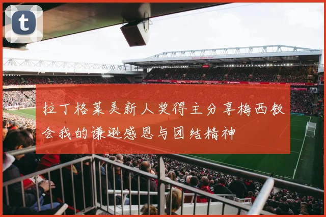 拉丁格莱美新人奖得主分享梅西教会我的谦逊感恩与团结精神
