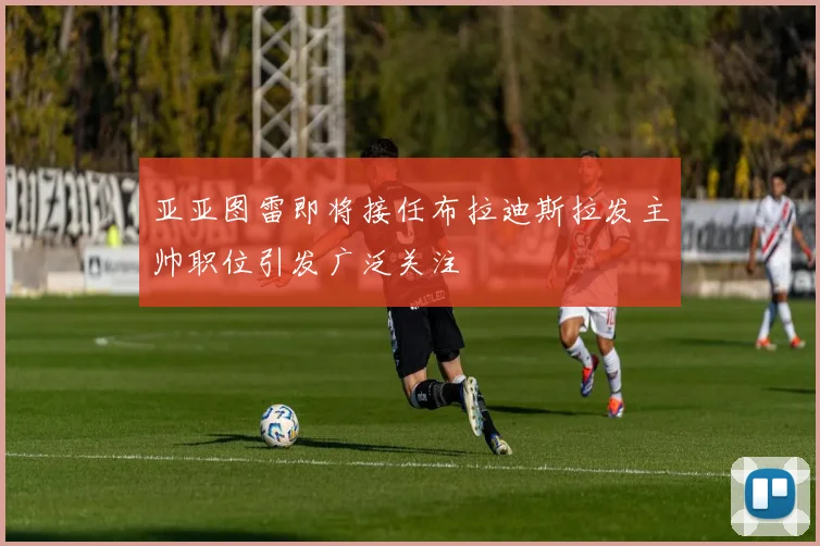 亚亚图雷即将接任布拉迪斯拉发主帅职位引发广泛关注