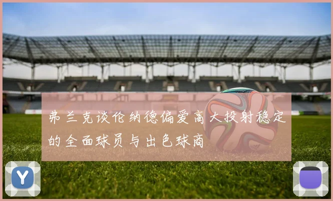 弗兰克谈伦纳德偏爱高大投射稳定的全面球员与出色球商