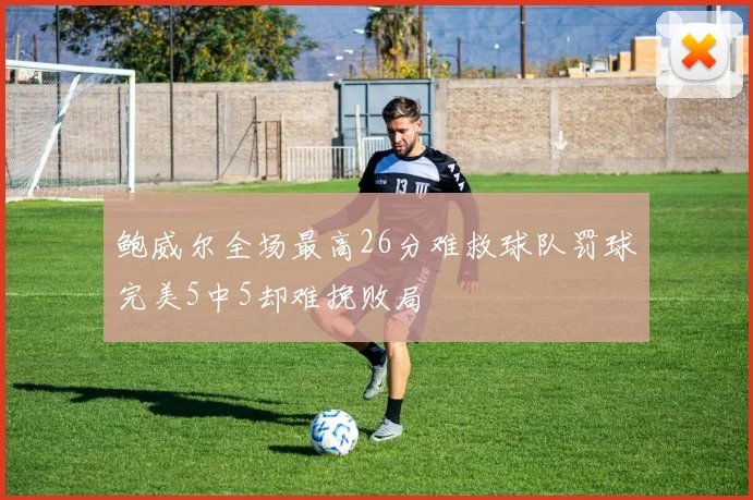 鲍威尔全场最高26分难救球队罚球完美5中5却难挽败局