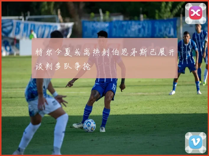 特尔今夏或离热刺伯恩茅斯已展开谈判多队争抢