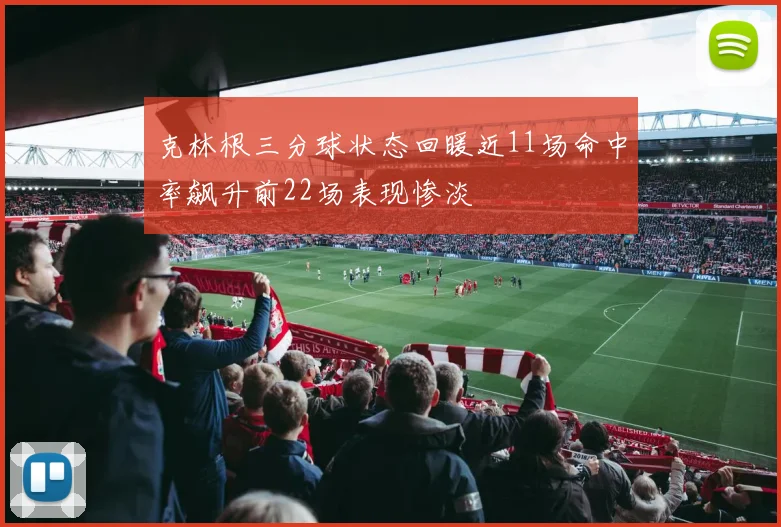 克林根三分球状态回暖近11场命中率飙升前22场表现惨淡