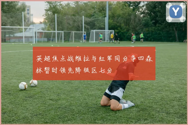 英超焦点战维拉与红军同分争四森林暂时领先降级区七分