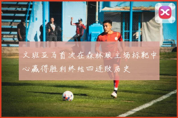 文班亚马首次在森林狼主场标靶中心赢得胜利终结四连败历史