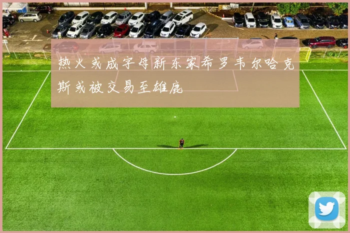 热火或成字母新东家希罗韦尔哈克斯或被交易至雄鹿