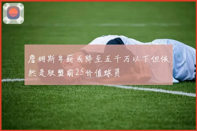 詹姆斯年薪或降至五千万以下但依然是联盟前25价值球员
